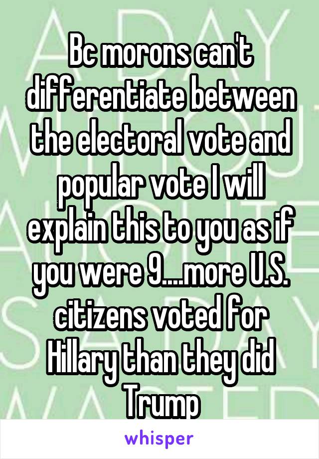 Bc morons can't differentiate between the electoral vote and popular vote I will explain this to you as if you were 9....more U.S. citizens voted for Hillary than they did Trump