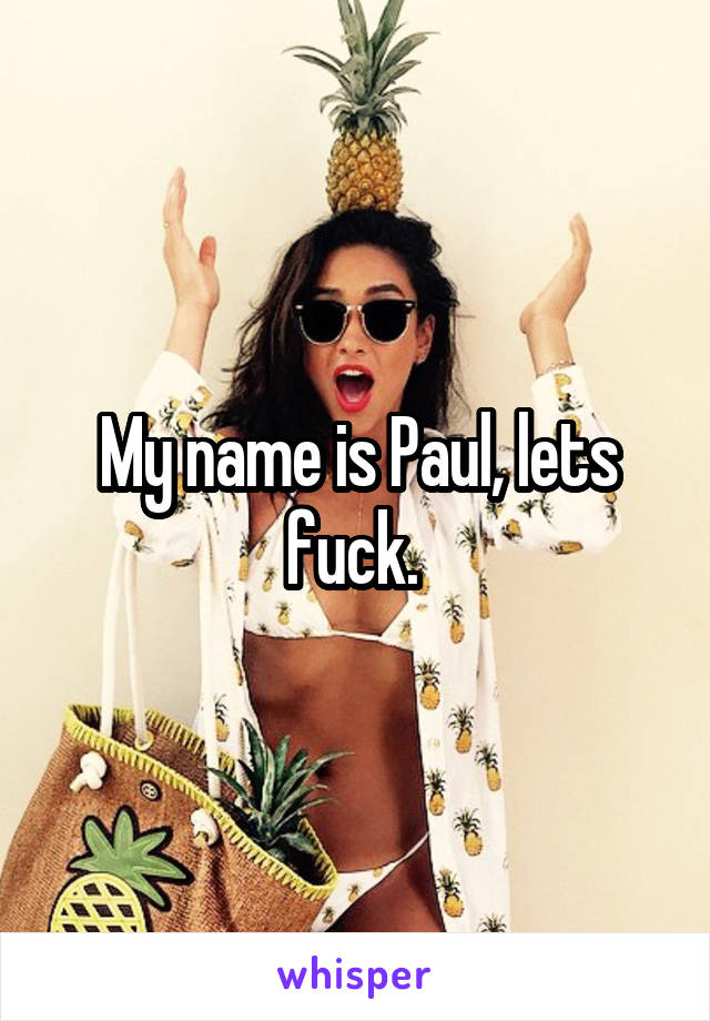 My name is Paul, lets fuck. 