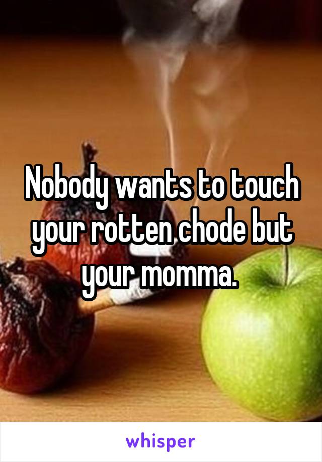 Nobody wants to touch your rotten chode but your momma. 