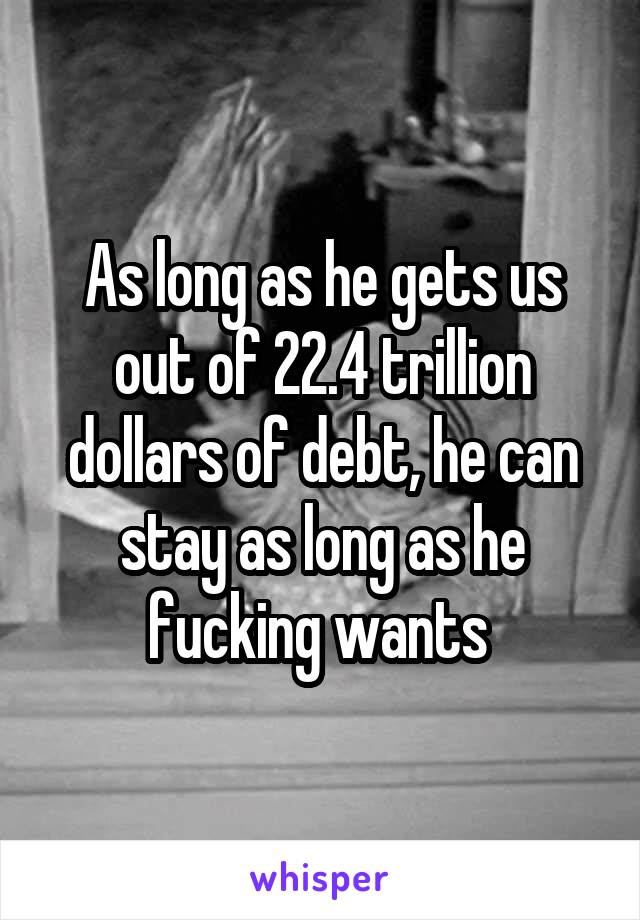 As long as he gets us out of 22.4 trillion dollars of debt, he can stay as long as he fucking wants 