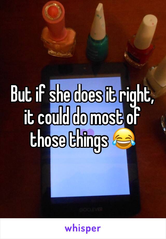 But if she does it right, it could do most of those things 😂