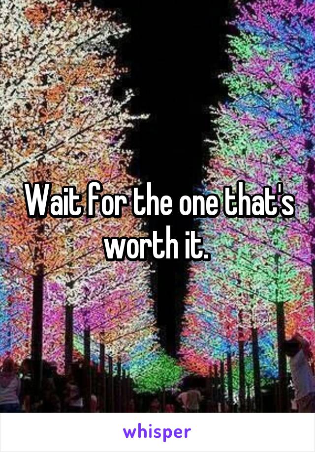 Wait for the one that's worth it. 