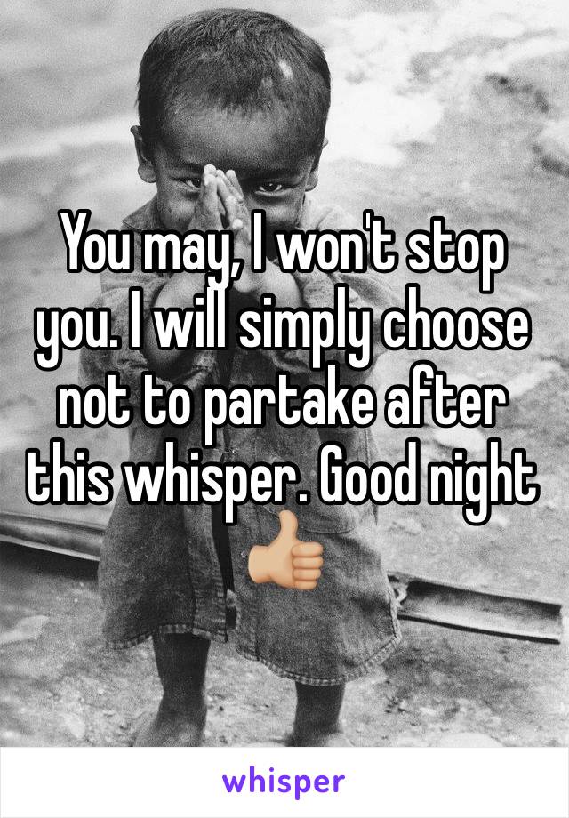 You may, I won't stop you. I will simply choose not to partake after this whisper. Good night 👍🏼