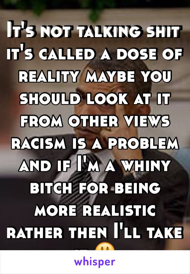 It's not talking shit it's called a dose of reality maybe you should look at it from other views racism is a problem and if I'm a whiny bitch for being more realistic rather then I'll take it 😃