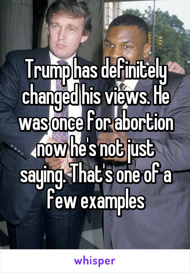 Trump has definitely changed his views. He was once for abortion now he's not just saying. That's one of a few examples