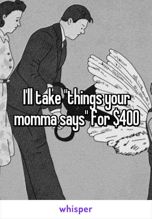 I'll take "things your momma says" for $400