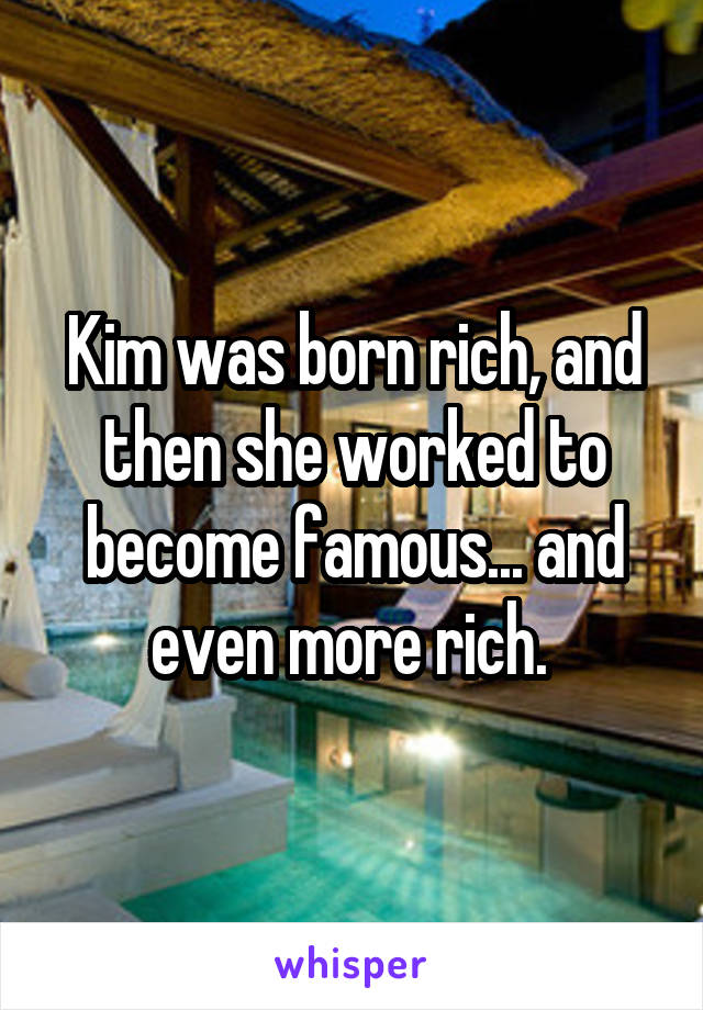 Kim was born rich, and then she worked to become famous... and even more rich. 