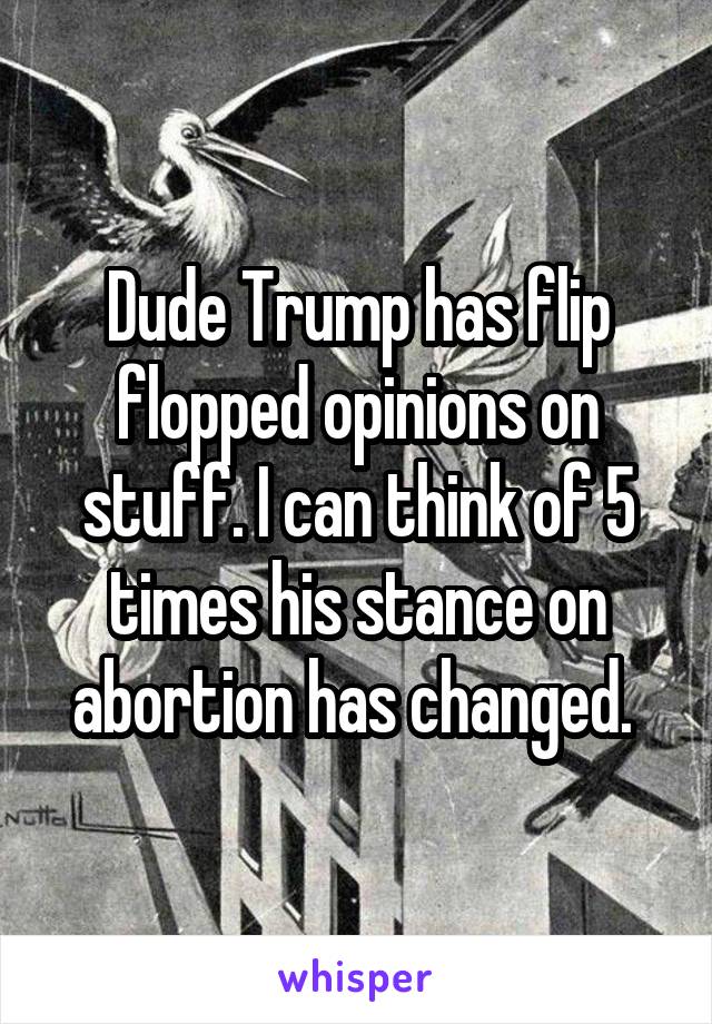 Dude Trump has flip flopped opinions on stuff. I can think of 5 times his stance on abortion has changed. 