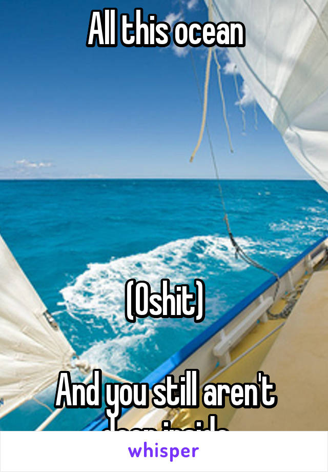 All this ocean





(Oshit)

And you still aren't deep inside