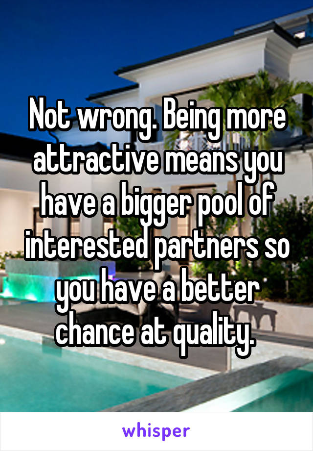 Not wrong. Being more attractive means you have a bigger pool of interested partners so you have a better chance at quality. 