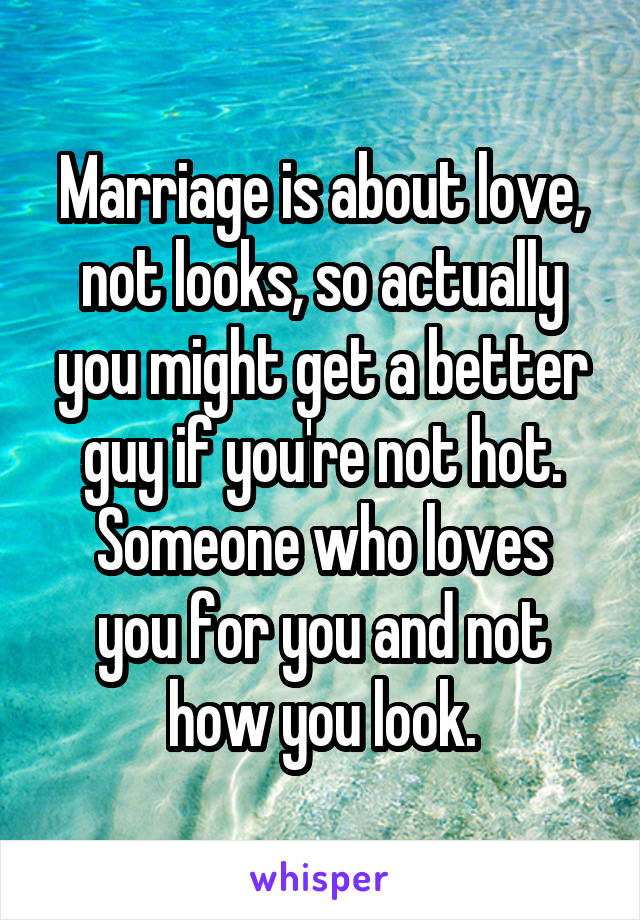Marriage is about love, not looks, so actually you might get a better guy if you're not hot.
Someone who loves you for you and not how you look.