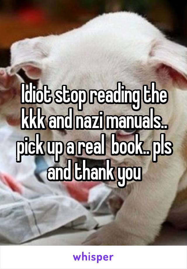 Idiot stop reading the kkk and nazi manuals.. pick up a real  book.. pls and thank you