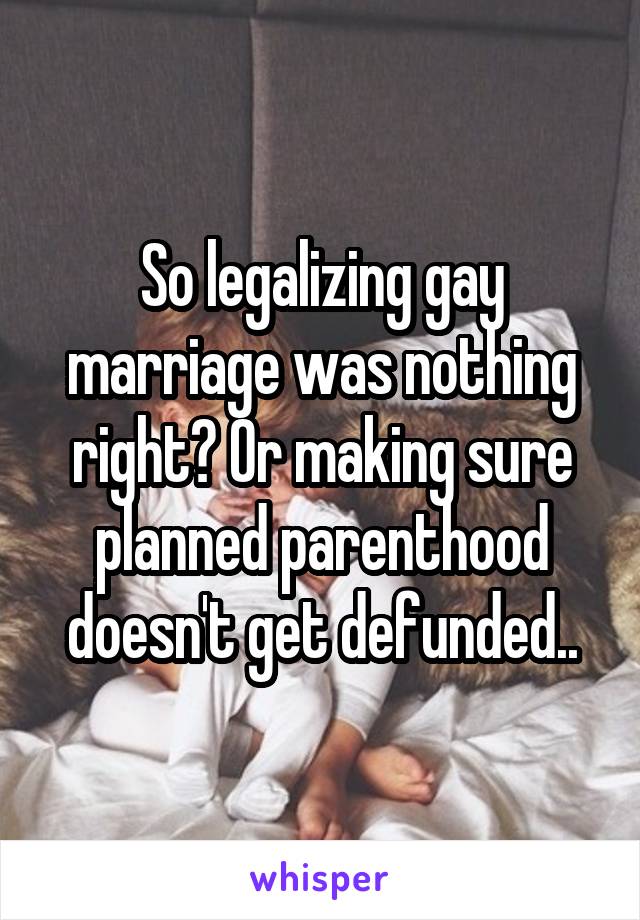 So legalizing gay marriage was nothing right? Or making sure planned parenthood doesn't get defunded..