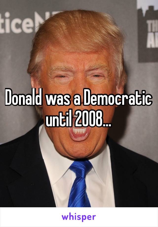 Donald was a Democratic until 2008…