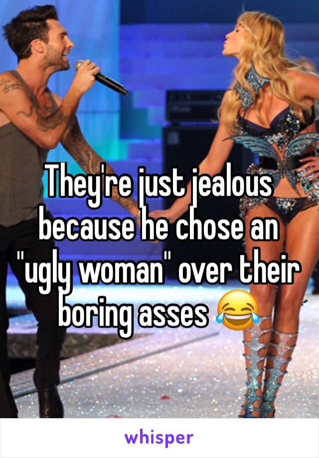 They're just jealous because he chose an "ugly woman" over their boring asses 😂