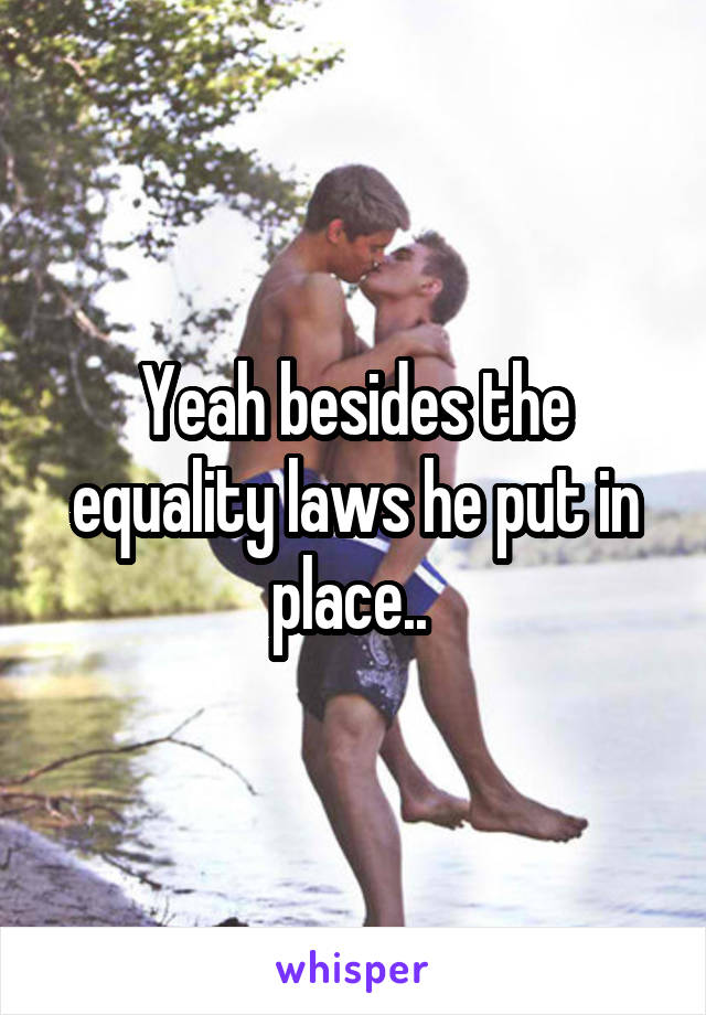 Yeah besides the equality laws he put in place.. 