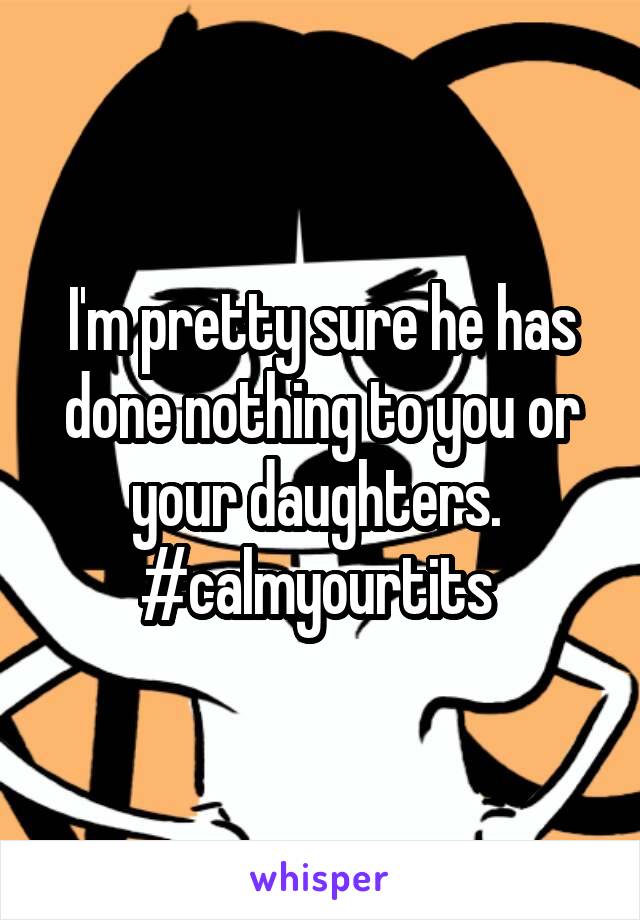 I'm pretty sure he has done nothing to you or your daughters. 
#calmyourtits 