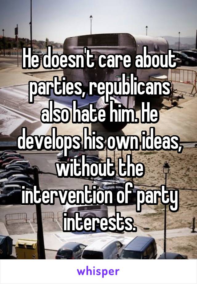 He doesn't care about parties, republicans also hate him. He develops his own ideas, without the intervention of party interests.