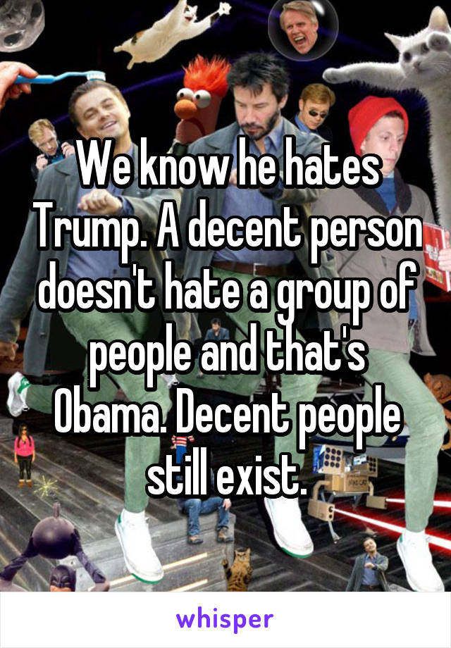 We know he hates Trump. A decent person doesn't hate a group of people and that's Obama. Decent people still exist.