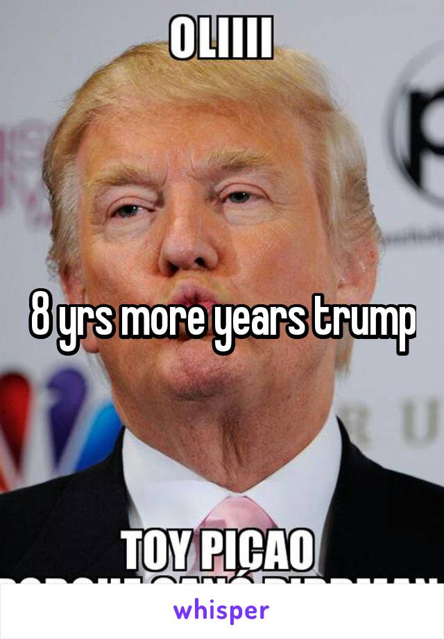 8 yrs more years trump