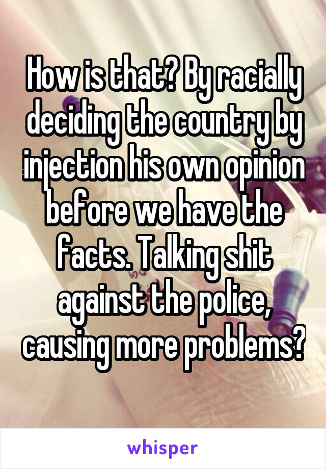 How is that? By racially deciding the country by injection his own opinion before we have the facts. Talking shit against the police, causing more problems? 