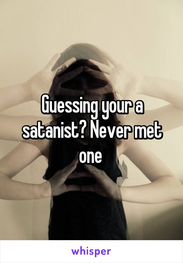 Guessing your a satanist? Never met one 