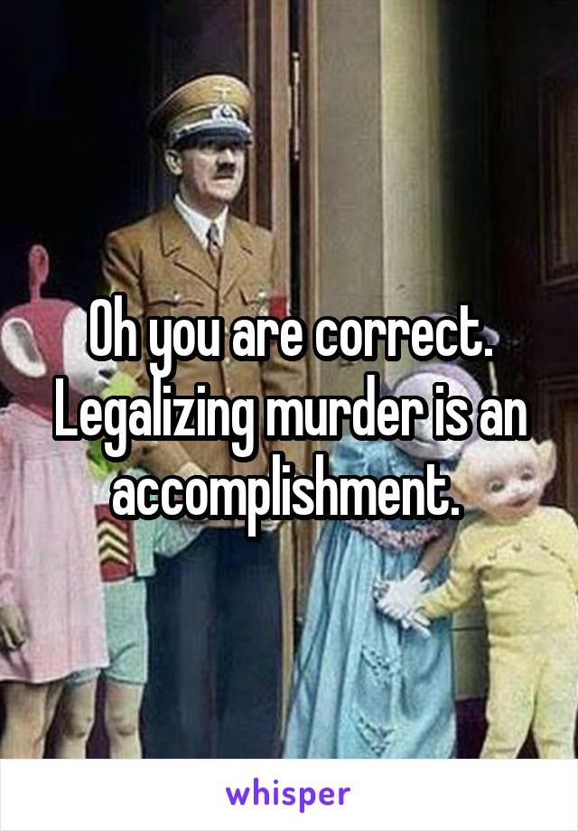 Oh you are correct. Legalizing murder is an accomplishment. 