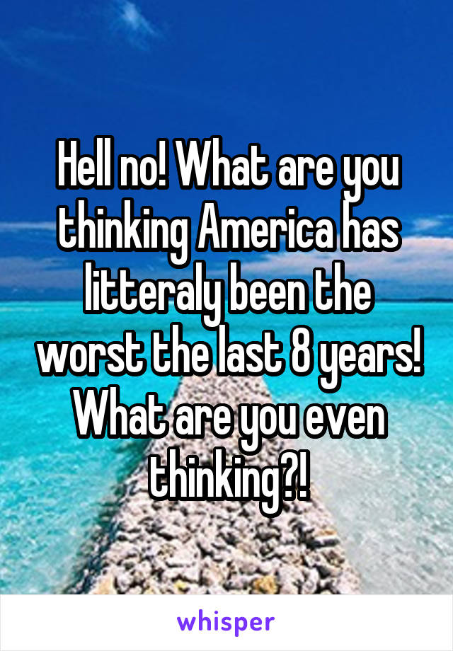 Hell no! What are you thinking America has litteraly been the worst the last 8 years! What are you even thinking?!