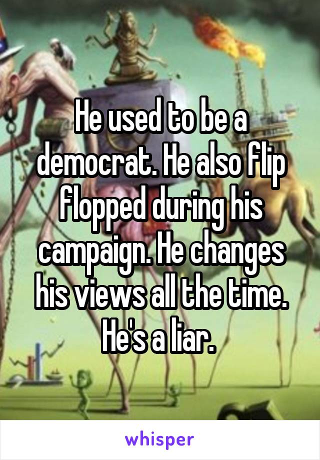 He used to be a democrat. He also flip flopped during his campaign. He changes his views all the time. He's a liar. 