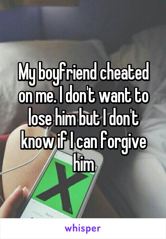 My boyfriend cheated on me. I don't want to lose him but I don't know if I can forgive him