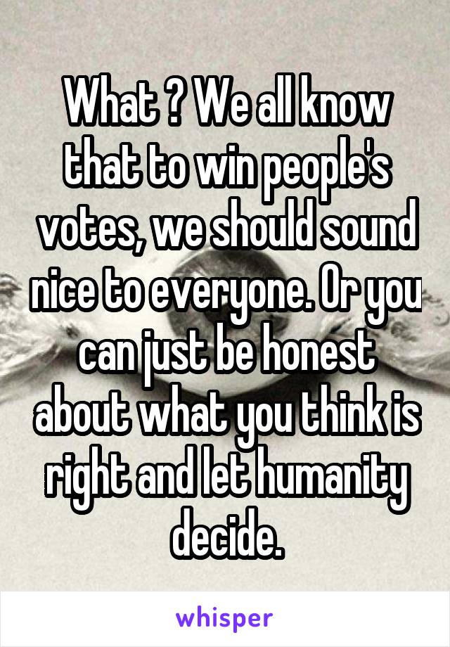 What ? We all know that to win people's votes, we should sound nice to everyone. Or you can just be honest about what you think is right and let humanity decide.