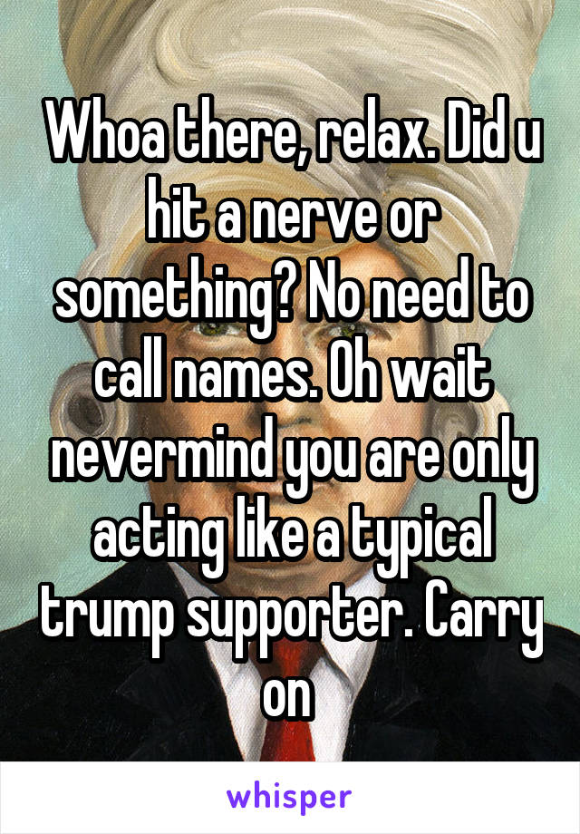 Whoa there, relax. Did u hit a nerve or something? No need to call names. Oh wait nevermind you are only acting like a typical trump supporter. Carry on 