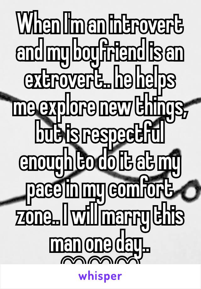 When I'm an introvert and my boyfriend is an extrovert.. he helps me explore new things, but is respectful enough to do it at my pace in my comfort zone.. I will marry this man one day.. ♡♡♡