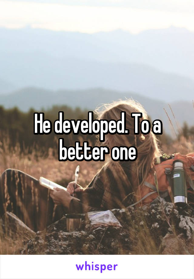 He developed. To a better one