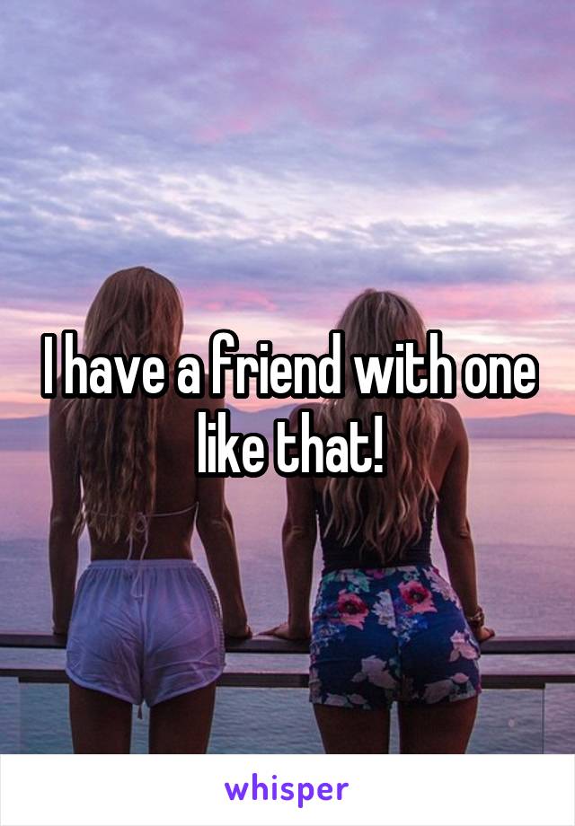 I have a friend with one like that!