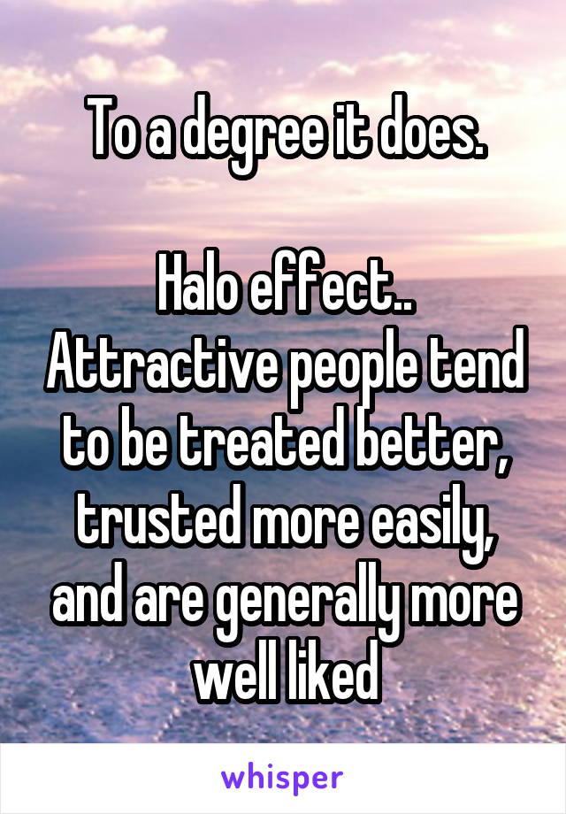 To a degree it does.

Halo effect.. Attractive people tend to be treated better, trusted more easily, and are generally more well liked