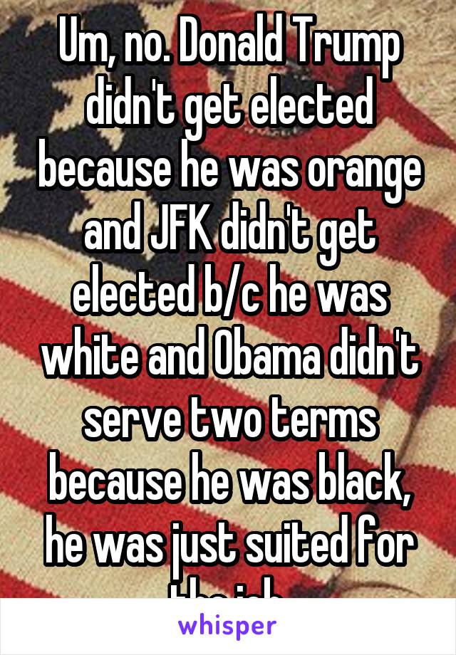 Um, no. Donald Trump didn't get elected because he was orange and JFK didn't get elected b/c he was white and Obama didn't serve two terms because he was black, he was just suited for the job.