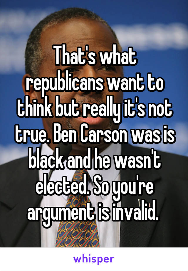 That's what republicans want to think but really it's not true. Ben Carson was is black and he wasn't elected. So you're argument is invalid. 