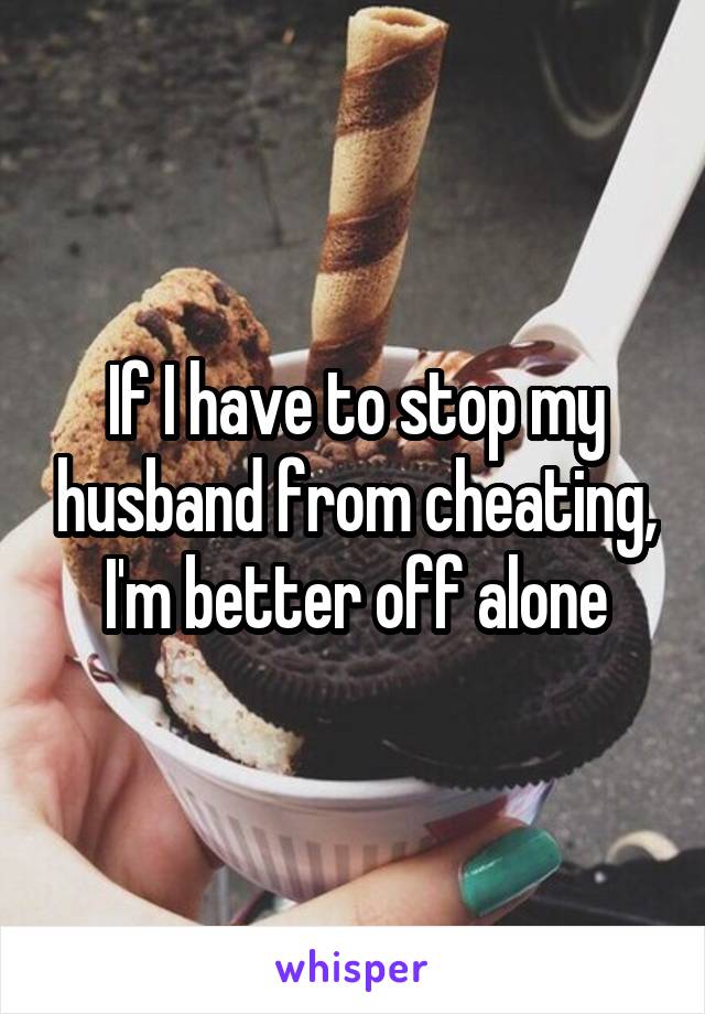 If I have to stop my husband from cheating, I'm better off alone