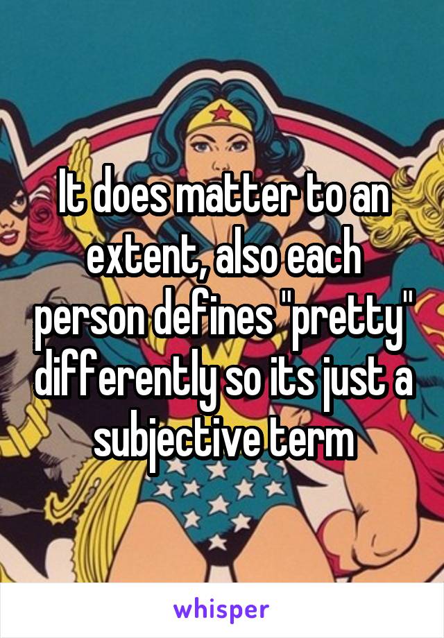 It does matter to an extent, also each person defines "pretty" differently so its just a subjective term
