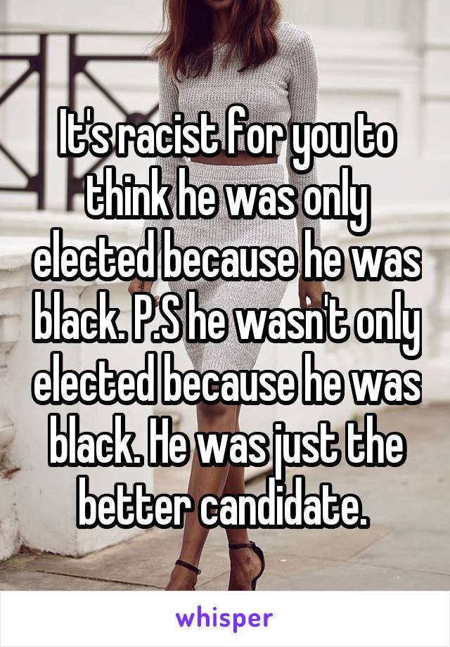 It's racist for you to think he was only elected because he was black. P.S he wasn't only elected because he was black. He was just the better candidate. 