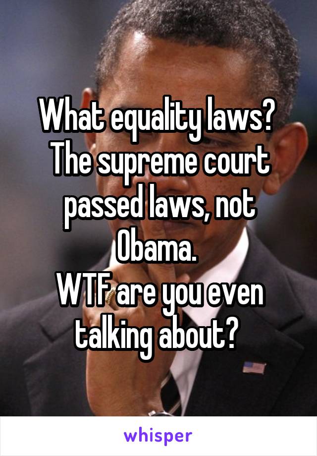 What equality laws? 
The supreme court passed laws, not Obama. 
WTF are you even talking about? 