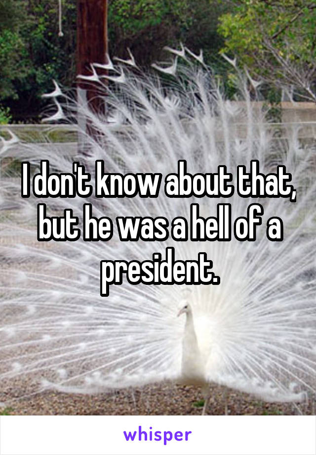 I don't know about that, but he was a hell of a president.