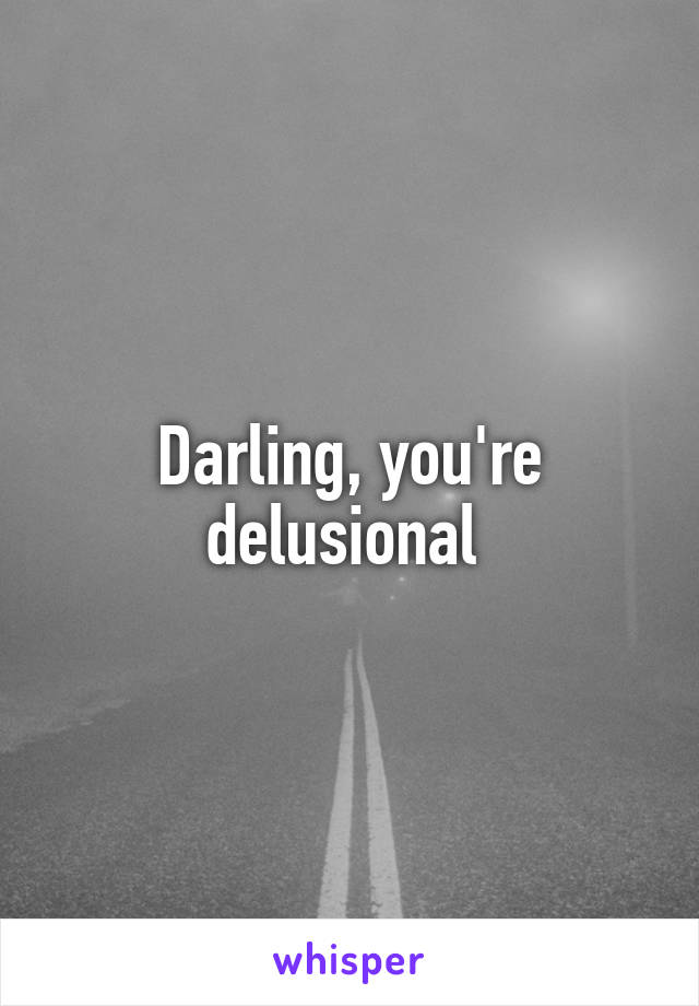 Darling, you're delusional 