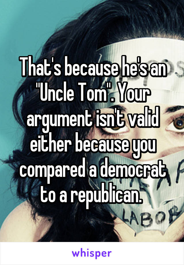 That's because he's an "Uncle Tom". Your argument isn't valid either because you compared a democrat to a republican. 