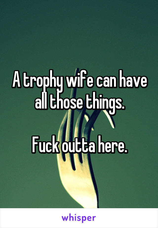 A trophy wife can have all those things.

Fuck outta here.