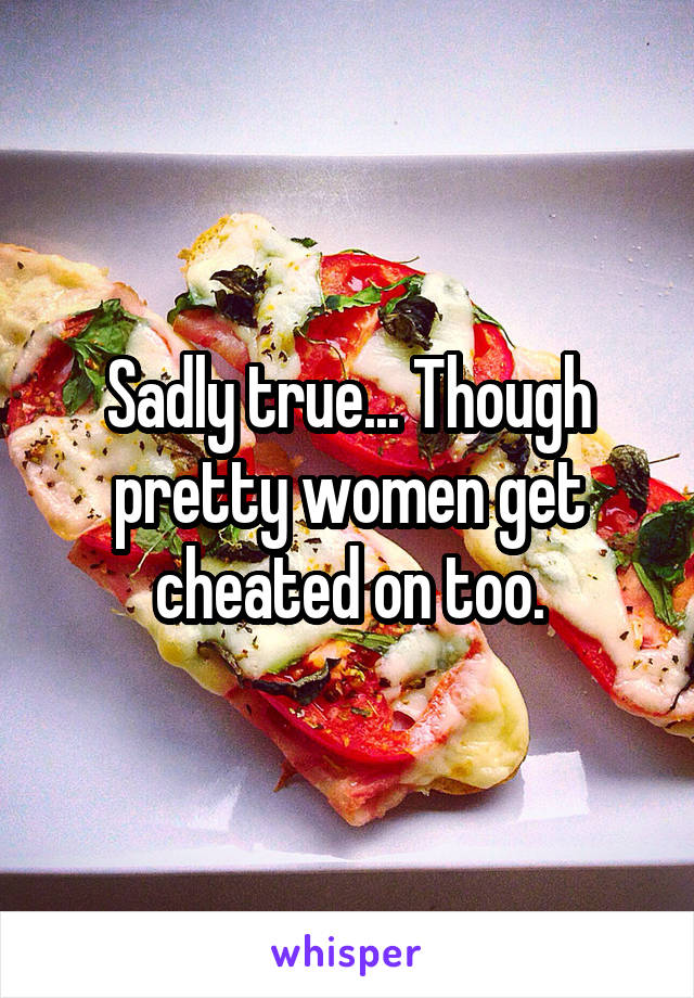 Sadly true... Though pretty women get cheated on too.