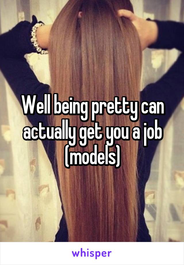 Well being pretty can actually get you a job (models)