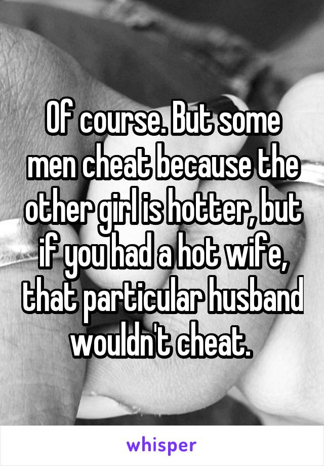 Of course. But some men cheat because the other girl is hotter, but if you had a hot wife, that particular husband wouldn't cheat. 