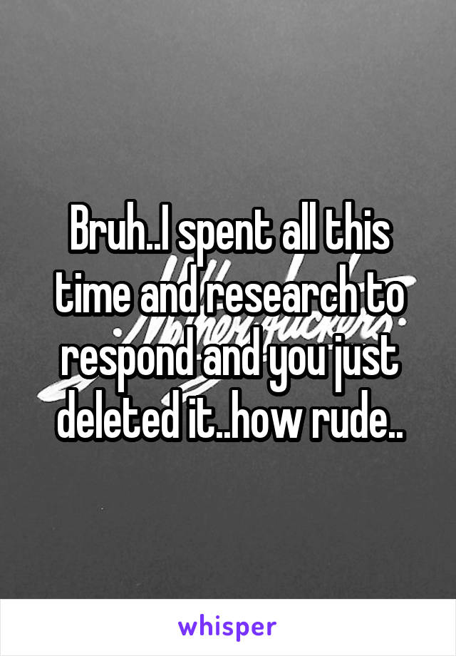 Bruh..I spent all this time and research to respond and you just deleted it..how rude..